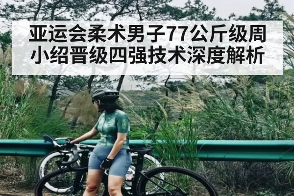 亚运会柔术男子77公斤级周小绍晋级四强技术深度解析