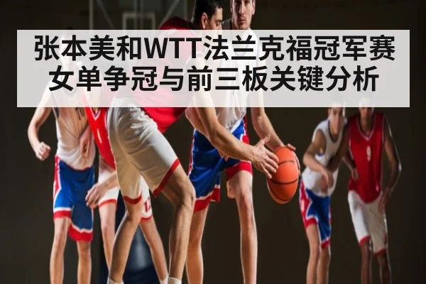 张本美和WTT法兰克福冠军赛女单争冠与前三板关键分析